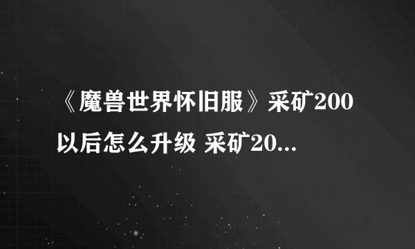 《魔兽世界怀旧服》采矿200以后怎么升级 采矿200以后升级攻略