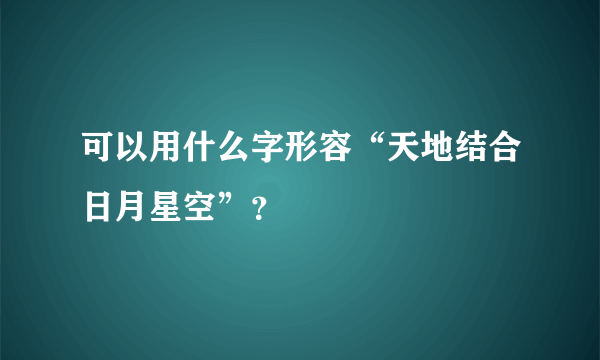 可以用什么字形容“天地结合日月星空”？