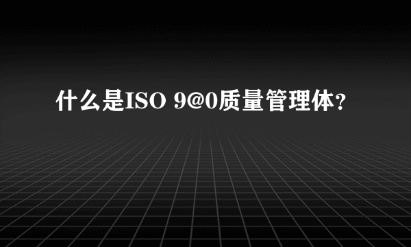 什么是ISO 9@0质量管理体？