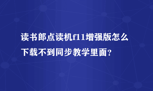 读书郎点读机f11增强版怎么下载不到同步教学里面？