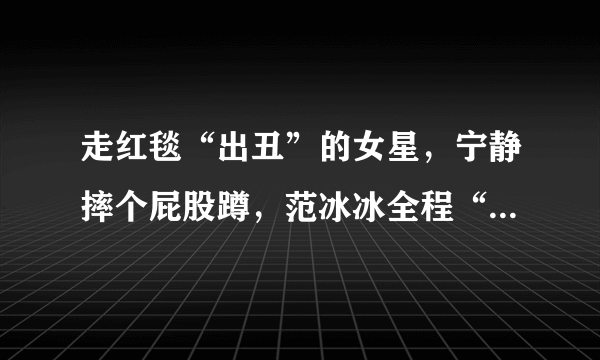 走红毯“出丑”的女星，宁静摔个屁股蹲，范冰冰全程“前门大开”