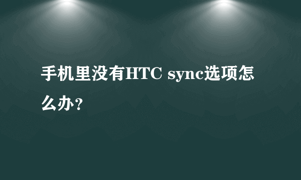 手机里没有HTC sync选项怎么办？