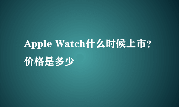 Apple Watch什么时候上市？价格是多少