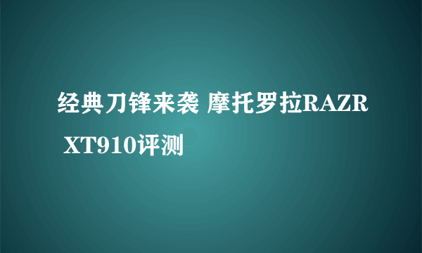 经典刀锋来袭 摩托罗拉RAZR XT910评测