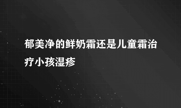 郁美净的鲜奶霜还是儿童霜治疗小孩湿疹