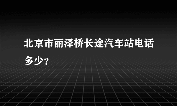 北京市丽泽桥长途汽车站电话多少？