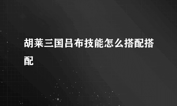 胡莱三国吕布技能怎么搭配搭配