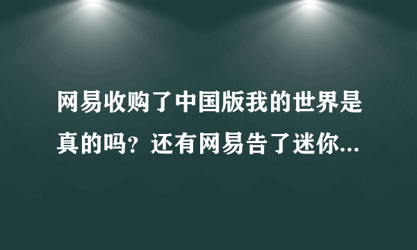 网易收购了中国版我的世界是真的吗？还有网易告了迷你世界吗？