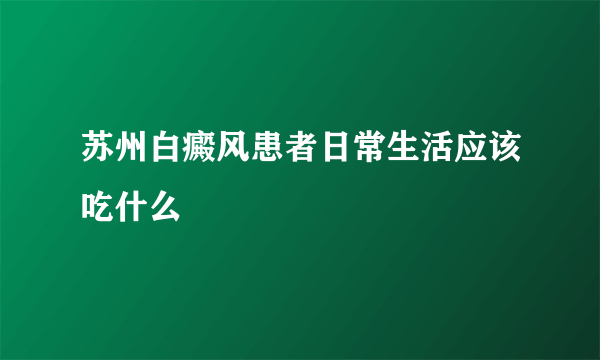 苏州白癜风患者日常生活应该吃什么