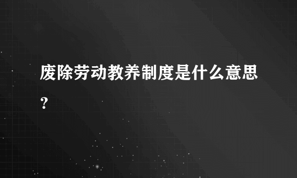 废除劳动教养制度是什么意思？