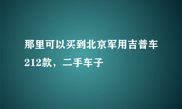 那里可以买到北京军用吉普车212款，二手车子