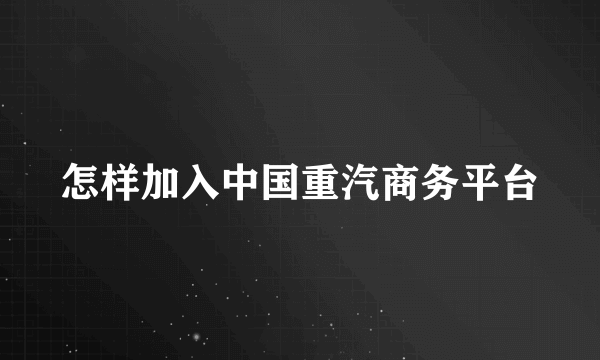 怎样加入中国重汽商务平台