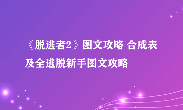 《脱逃者2》图文攻略 合成表及全逃脱新手图文攻略