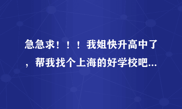 急急求！！！我姐快升高中了，帮我找个上海的好学校吧，她是上海的！