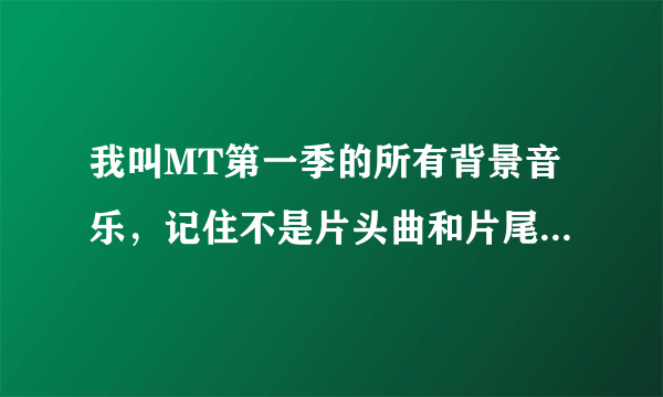 我叫MT第一季的所有背景音乐，记住不是片头曲和片尾曲，是背景音乐！