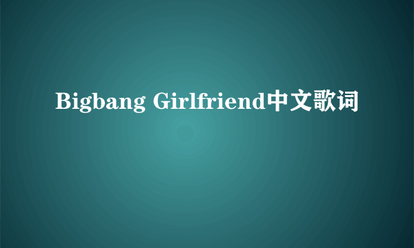 Bigbang Girlfriend中文歌词