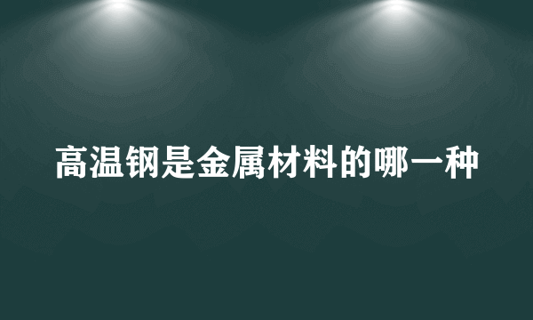 高温钢是金属材料的哪一种