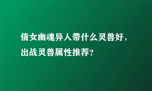 倩女幽魂异人带什么灵兽好，出战灵兽属性推荐？