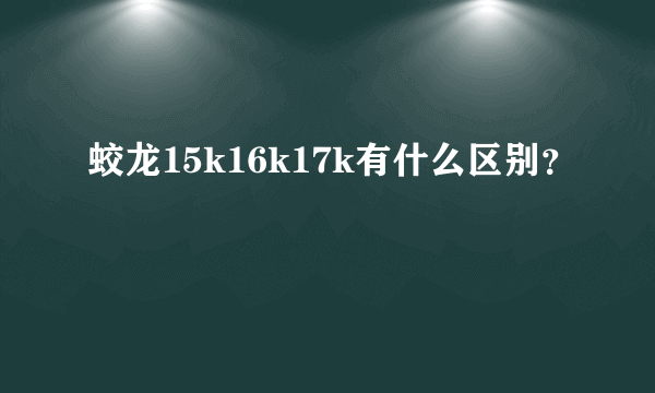 蛟龙15k16k17k有什么区别？