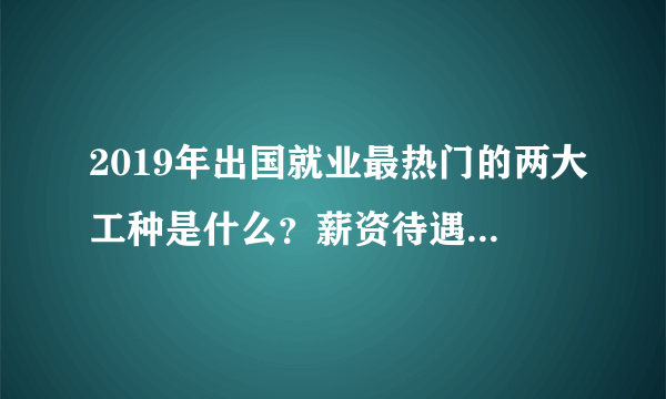 2019年出国就业最热门的两大工种是什么？薪资待遇如何呢？