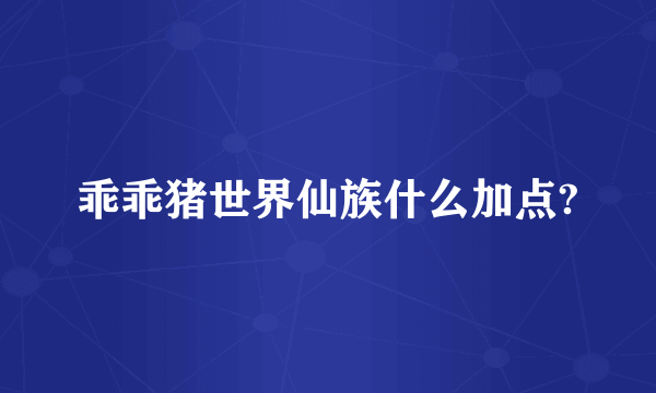 乖乖猪世界仙族什么加点?