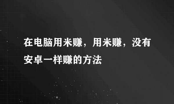 在电脑用米赚，用米赚，没有安卓一样赚的方法