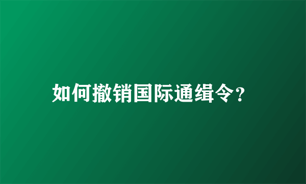 如何撤销国际通缉令？