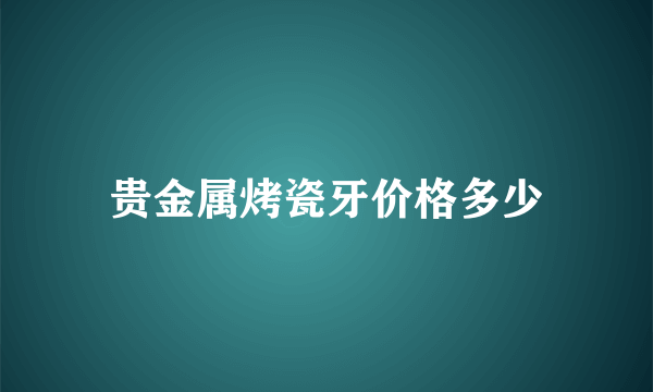 贵金属烤瓷牙价格多少