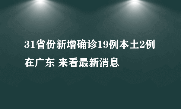 31省份新增确诊19例本土2例在广东 来看最新消息