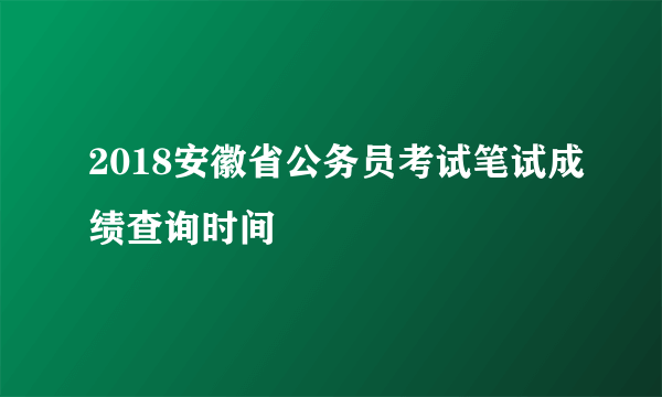 2018安徽省公务员考试笔试成绩查询时间