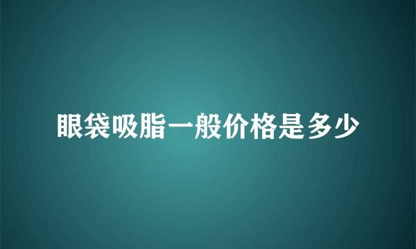 眼袋吸脂一般价格是多少