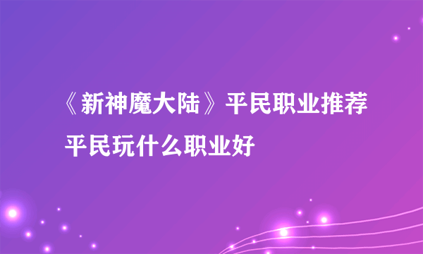 《新神魔大陆》平民职业推荐 平民玩什么职业好