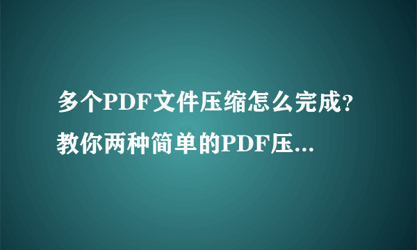 多个PDF文件压缩怎么完成？教你两种简单的PDF压缩方法！