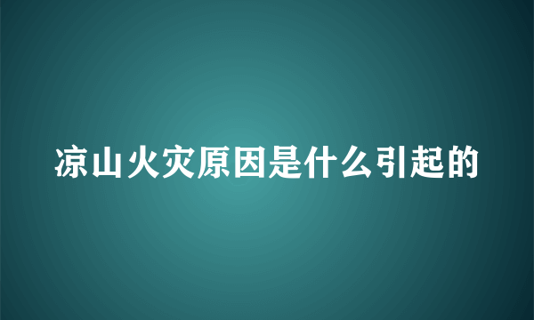 凉山火灾原因是什么引起的