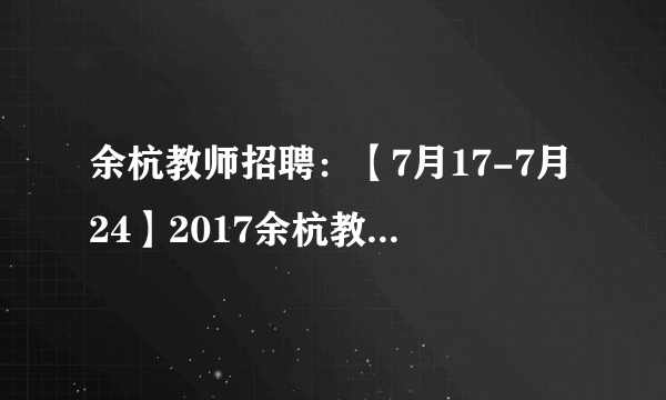 余杭教师招聘：【7月17-7月24】2017余杭教师招聘报名入口（第三批）