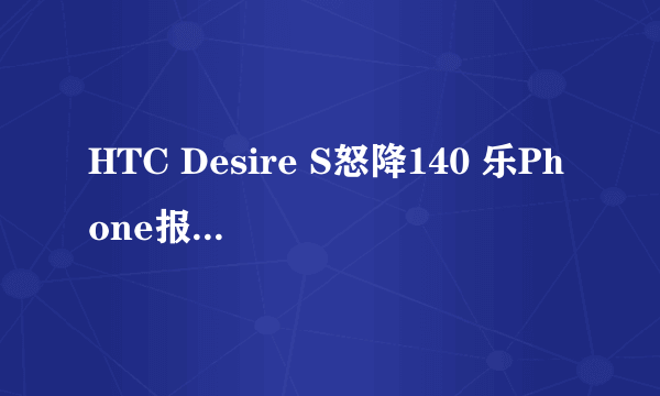 HTC Desire S怒降140 乐Phone报价1860元