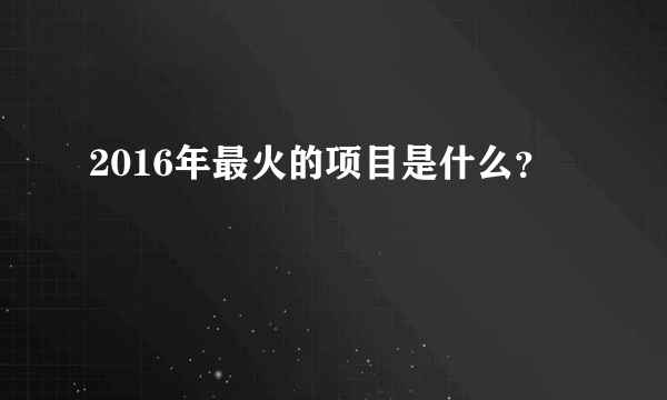 2016年最火的项目是什么？