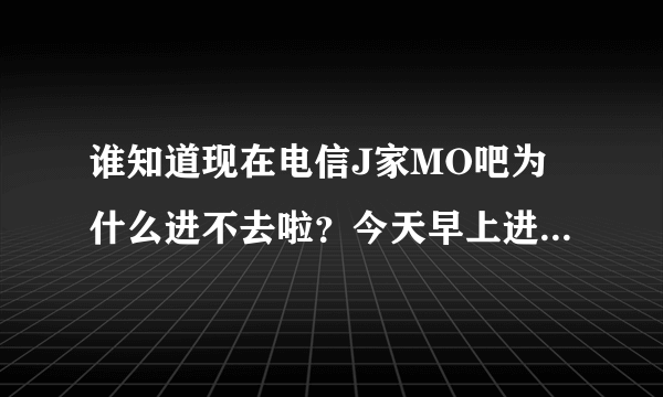 谁知道现在电信J家MO吧为什么进不去啦？今天早上进去居然说我是第一个来到该吧的人，难道被黑了？