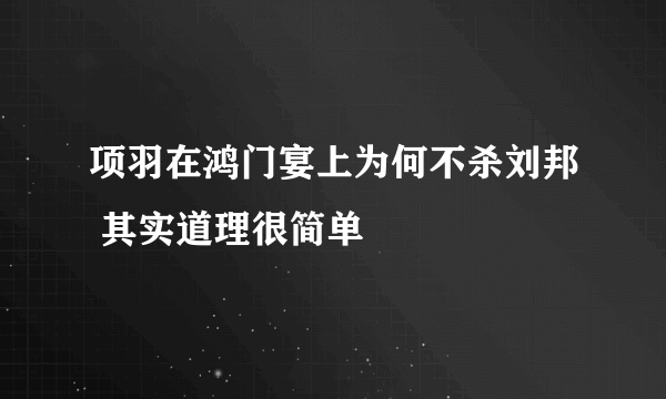 项羽在鸿门宴上为何不杀刘邦 其实道理很简单