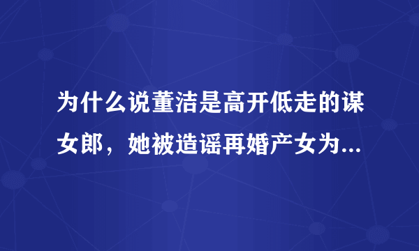 为什么说董洁是高开低走的谋女郎，她被造谣再婚产女为什么还挨骂？