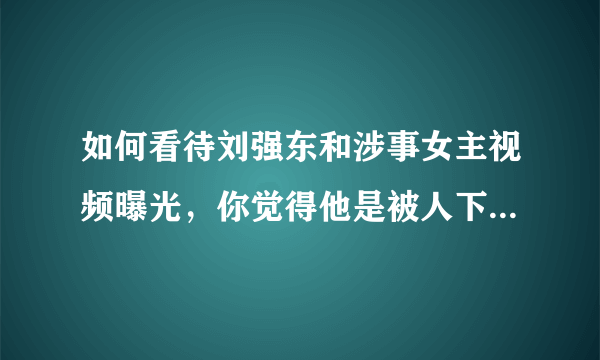 如何看待刘强东和涉事女主视频曝光，你觉得他是被人下套了么？