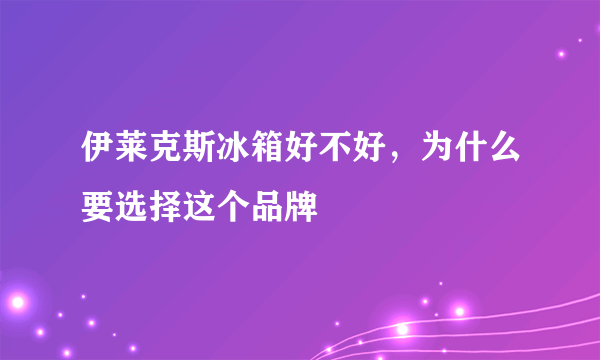 伊莱克斯冰箱好不好，为什么要选择这个品牌