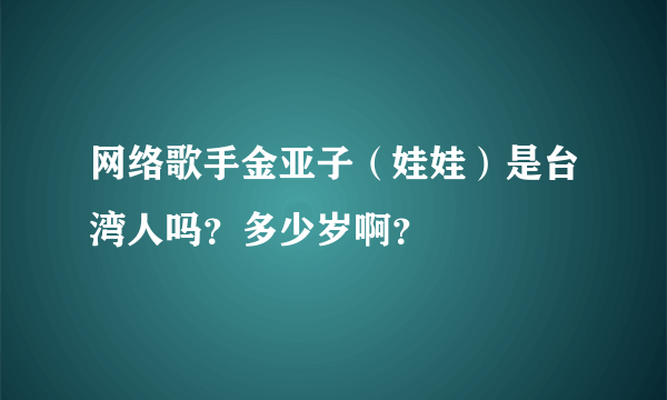 网络歌手金亚子（娃娃）是台湾人吗？多少岁啊？