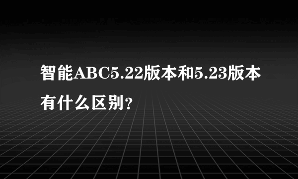 智能ABC5.22版本和5.23版本有什么区别？