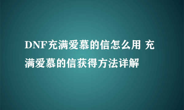 DNF充满爱慕的信怎么用 充满爱慕的信获得方法详解