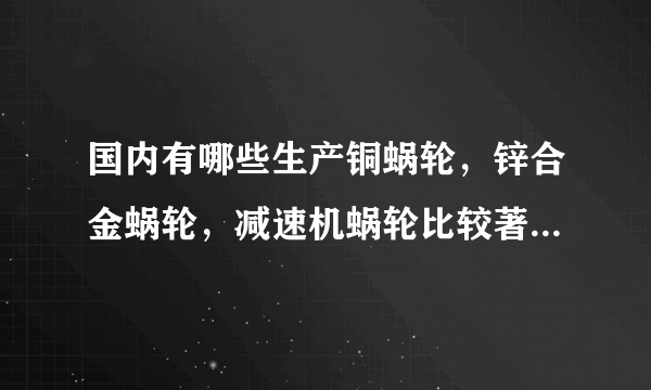 国内有哪些生产铜蜗轮，锌合金蜗轮，减速机蜗轮比较著名的厂家啊？