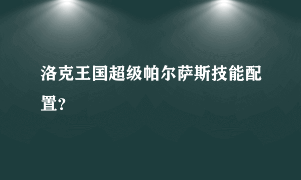 洛克王国超级帕尔萨斯技能配置？