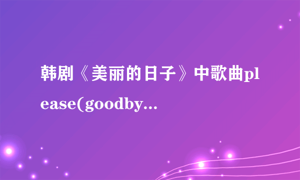 韩剧《美丽的日子》中歌曲please(goodbye)的中文意思?