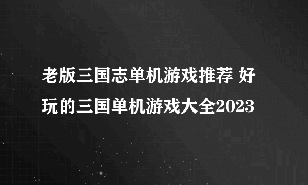 老版三国志单机游戏推荐 好玩的三国单机游戏大全2023