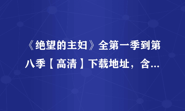 《绝望的主妇》全第一季到第八季【高清】下载地址，含中文字幕，谢谢！